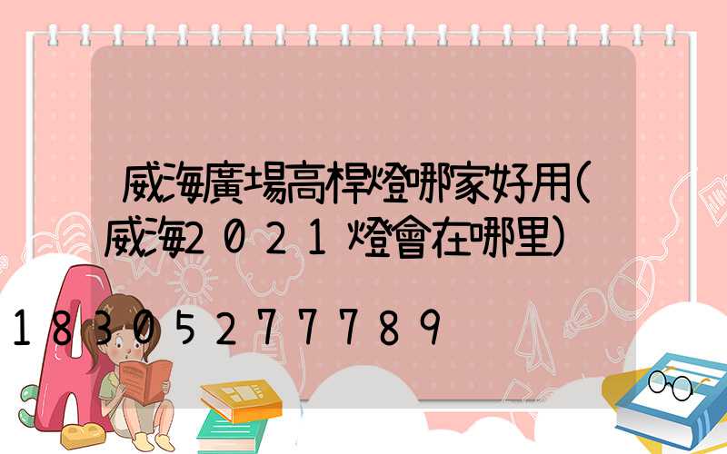 威海廣場高桿燈哪家好用(威海2021燈會在哪里)