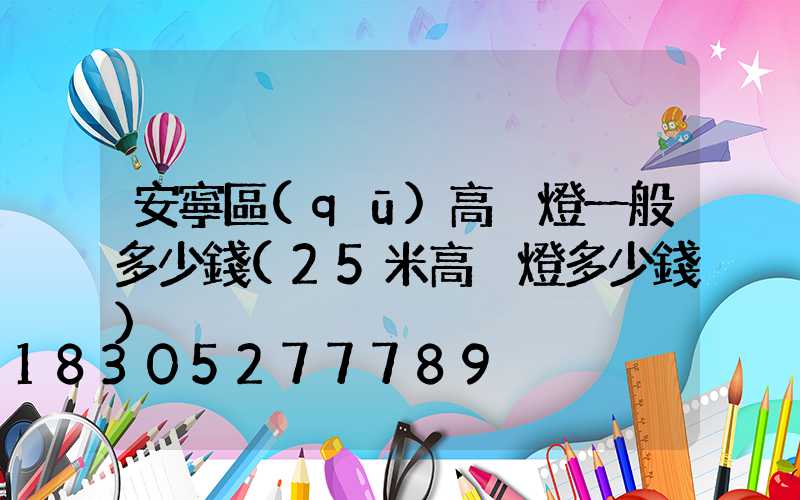 安寧區(qū)高桿燈一般多少錢(25米高桿燈多少錢)