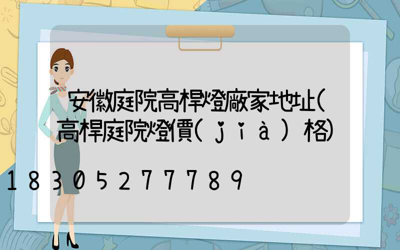 安徽庭院高桿燈廠家地址(高桿庭院燈價(jià)格)