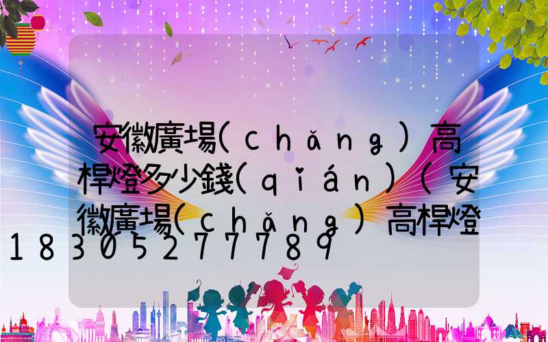 安徽廣場(chǎng)高桿燈多少錢(qián)(安徽廣場(chǎng)高桿燈多少錢(qián)一盞)