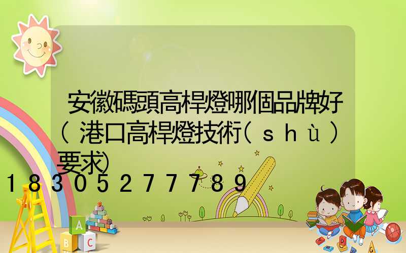 安徽碼頭高桿燈哪個品牌好(港口高桿燈技術(shù)要求)