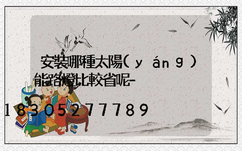 安裝哪種太陽(yáng)能路燈比較省呢-