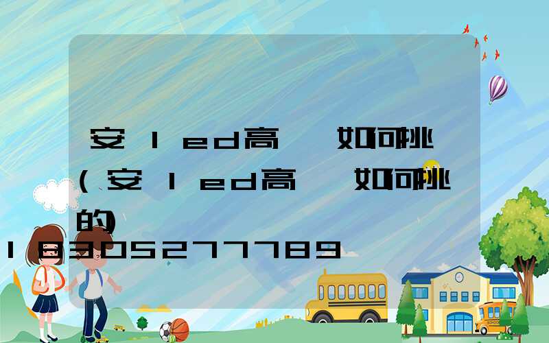 安陽led高桿燈如何挑選(安陽led高桿燈如何挑選的)