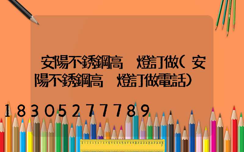 安陽不銹鋼高桿燈訂做(安陽不銹鋼高桿燈訂做電話)