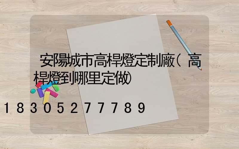 安陽城市高桿燈定制廠(高桿燈到哪里定做)