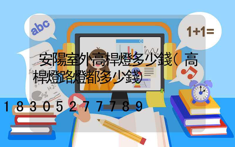 安陽室外高桿燈多少錢(高桿燈路燈都多少錢)