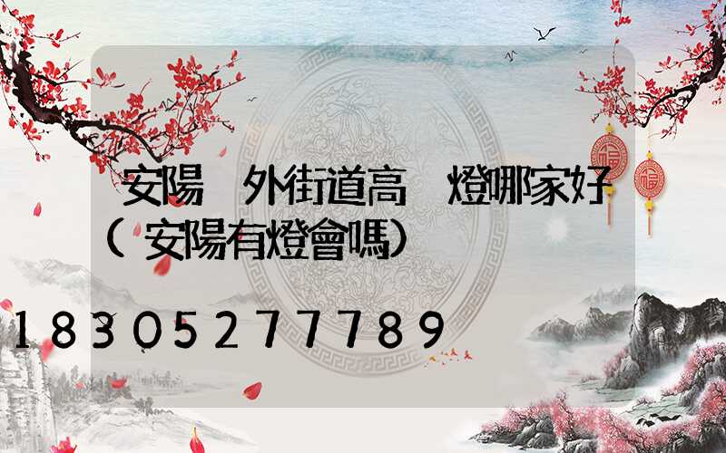 安陽戶外街道高桿燈哪家好(安陽有燈會嗎)