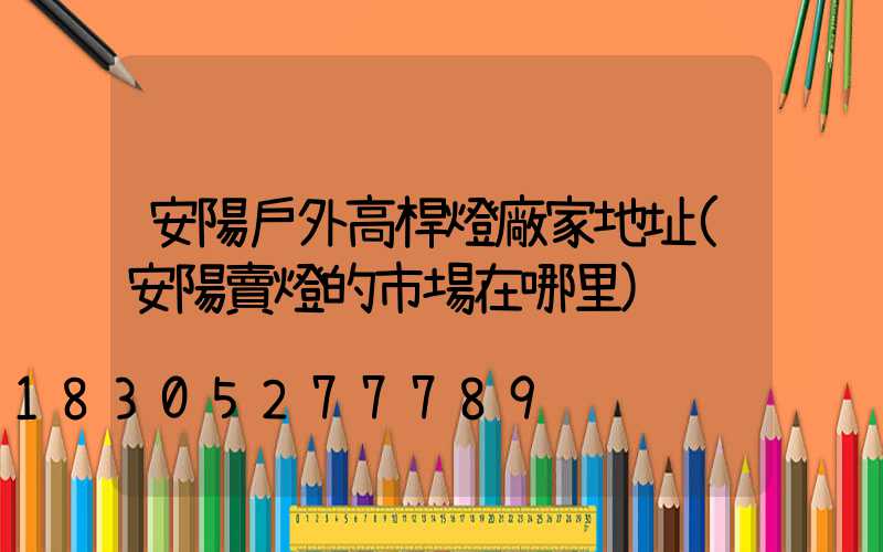 安陽戶外高桿燈廠家地址(安陽賣燈的市場在哪里)