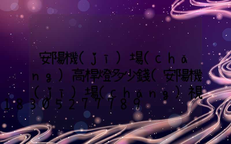 安陽機(jī)場(chǎng)高桿燈多少錢(安陽機(jī)場(chǎng)視頻)