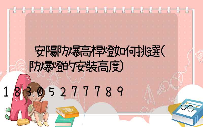 安陽防爆高桿燈如何挑選(防爆燈的安裝高度)
