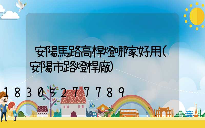 安陽馬路高桿燈哪家好用(安陽市路燈桿廠)