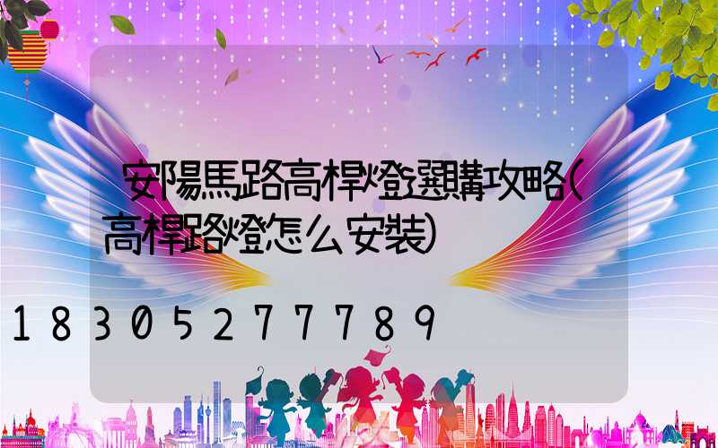 安陽馬路高桿燈選購攻略(高桿路燈怎么安裝)
