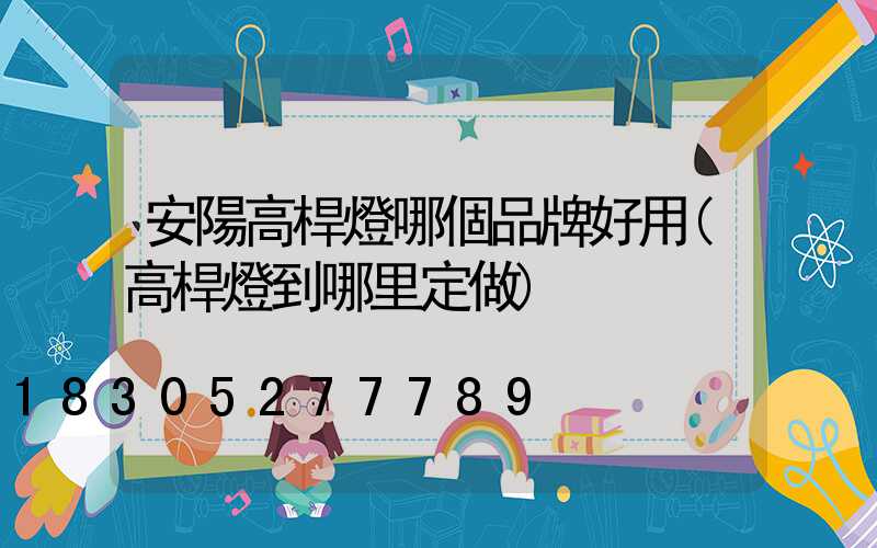 安陽高桿燈哪個品牌好用(高桿燈到哪里定做)