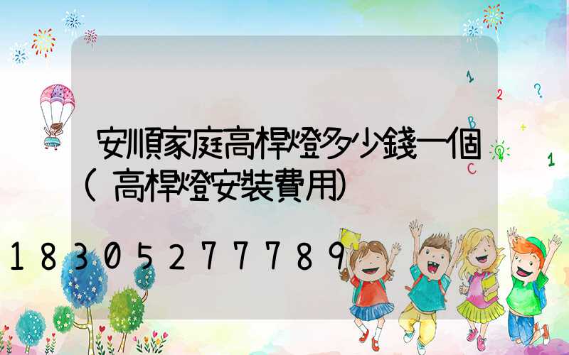 安順家庭高桿燈多少錢一個(高桿燈安裝費用)