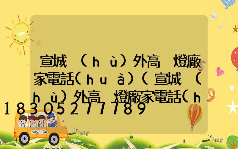 宣城戶(hù)外高桿燈廠家電話(huà)(宣城戶(hù)外高桿燈廠家電話(huà)多少)
