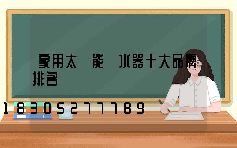 家用太陽能熱水器十大品牌排名