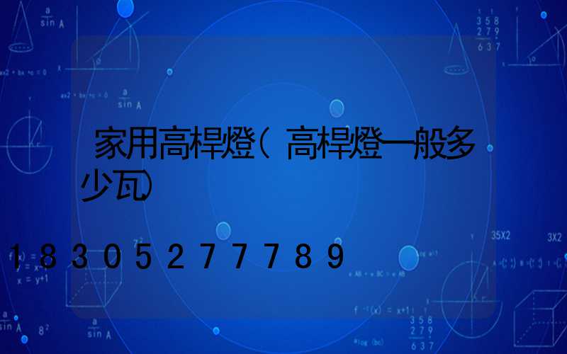 家用高桿燈(高桿燈一般多少瓦)