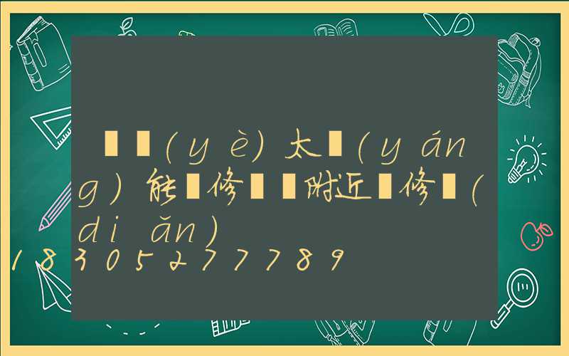 專業(yè)太陽(yáng)能維修電話附近維修點(diǎn)