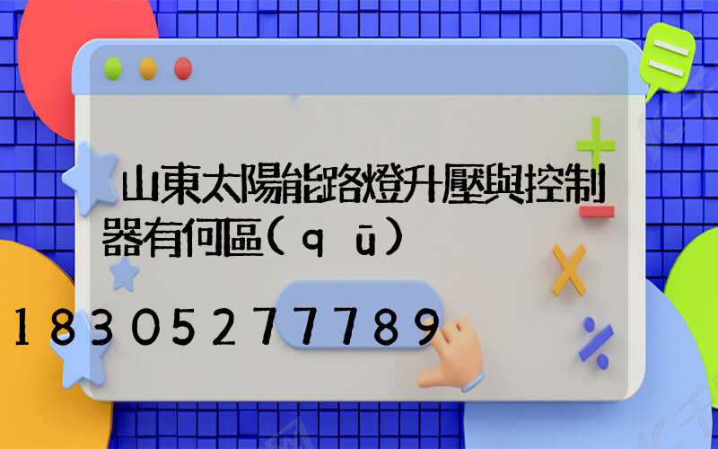 山東太陽能路燈升壓與控制器有何區(qū)別