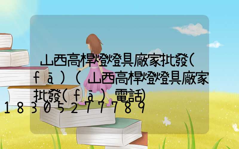 山西高桿燈燈具廠家批發(fā)(山西高桿燈燈具廠家批發(fā)電話)