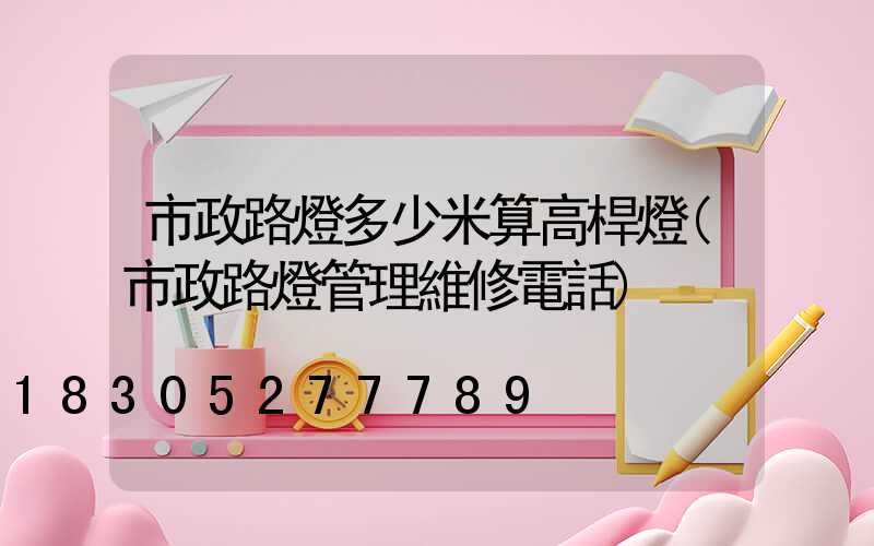 市政路燈多少米算高桿燈(市政路燈管理維修電話)