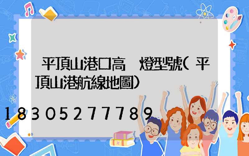 平頂山港口高桿燈型號(平頂山港航線地圖)