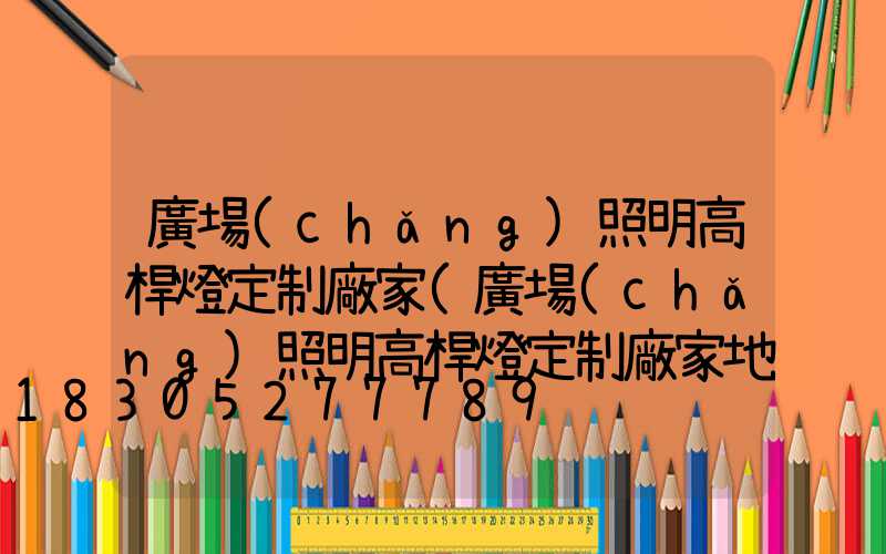 廣場(chǎng)照明高桿燈定制廠家(廣場(chǎng)照明高桿燈定制廠家地址)