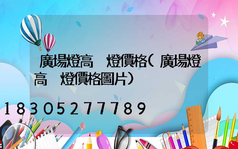 廣場燈高桿燈價格(廣場燈高桿燈價格圖片)