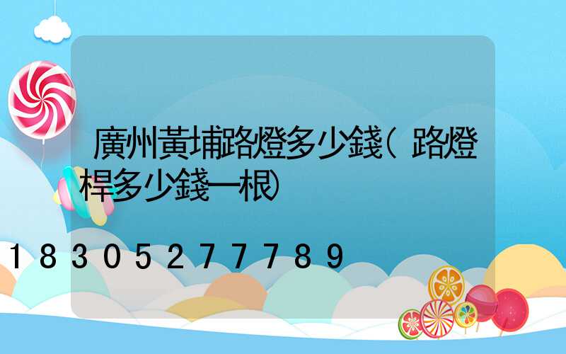 廣州黃埔路燈多少錢(路燈桿多少錢一根)