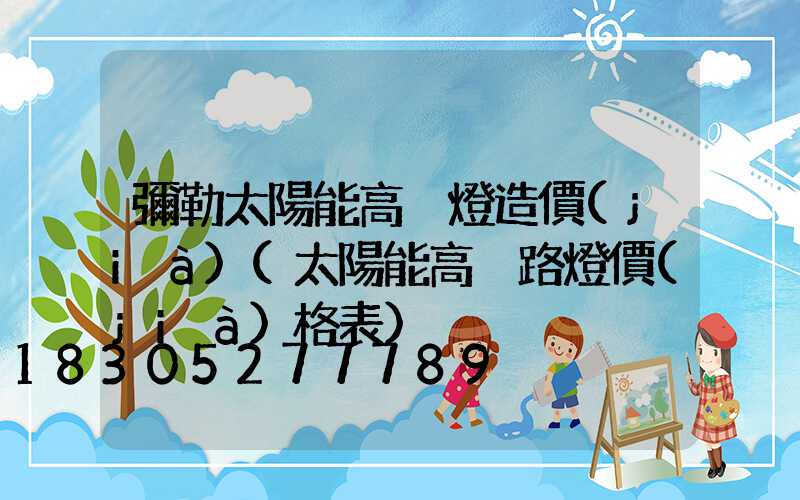 彌勒太陽能高桿燈造價(jià)(太陽能高桿路燈價(jià)格表)