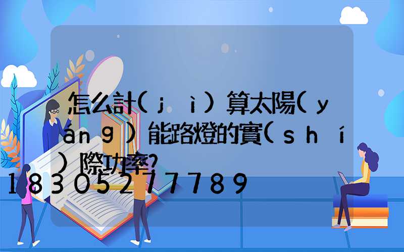 怎么計(jì)算太陽(yáng)能路燈的實(shí)際功率？