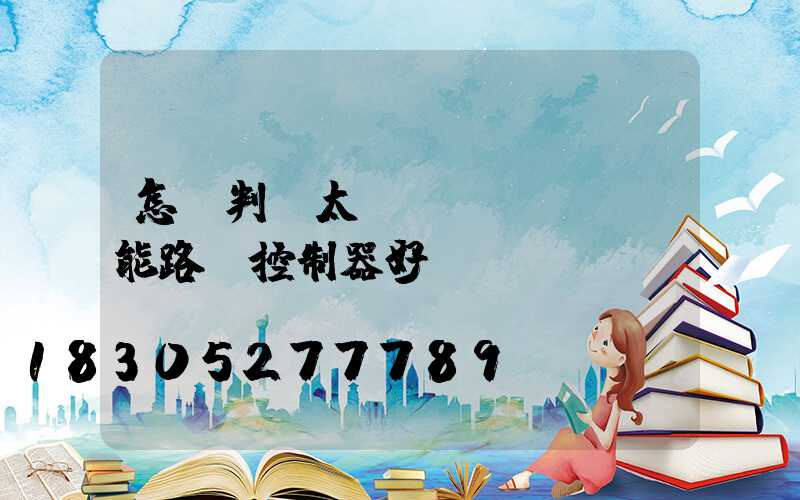 怎樣判斷太陽(yáng)能路燈控制器好壞