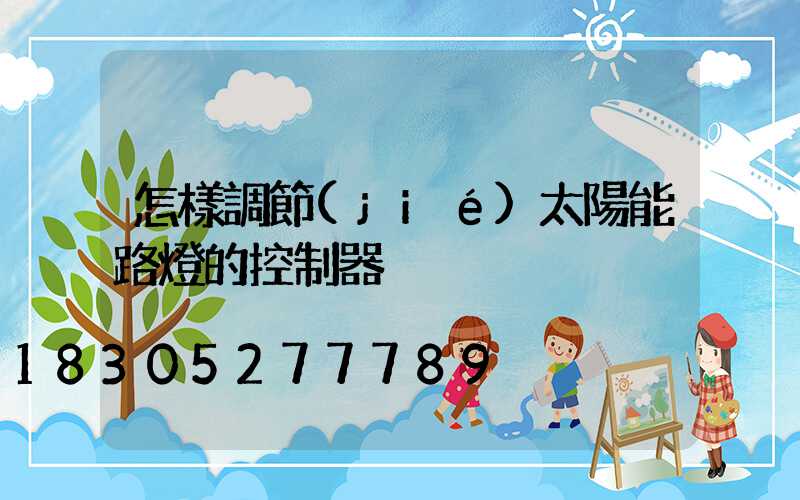 怎樣調節(jié)太陽能路燈的控制器