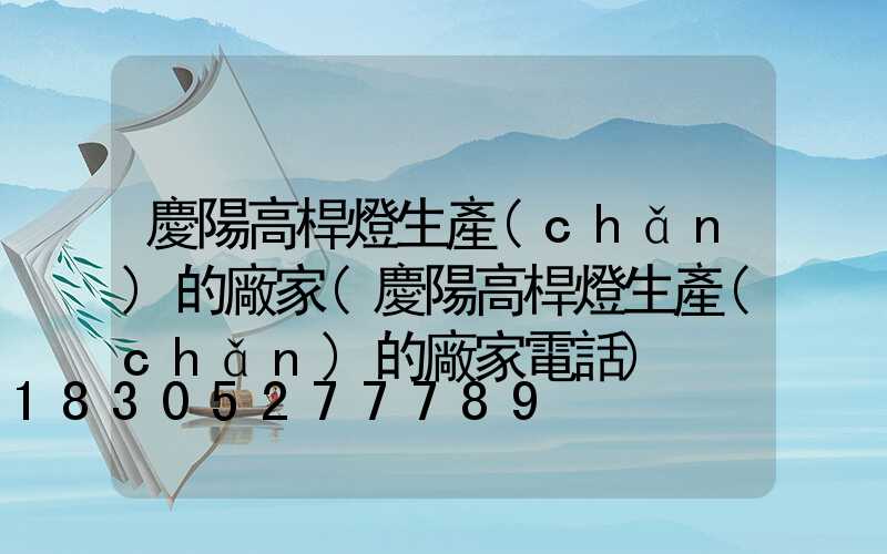 慶陽高桿燈生產(chǎn)的廠家(慶陽高桿燈生產(chǎn)的廠家電話)