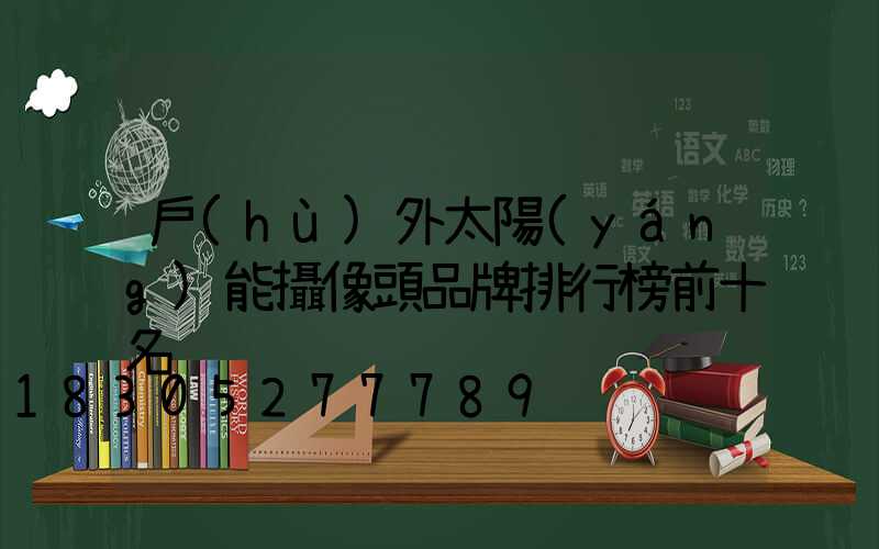 戶(hù)外太陽(yáng)能攝像頭品牌排行榜前十名