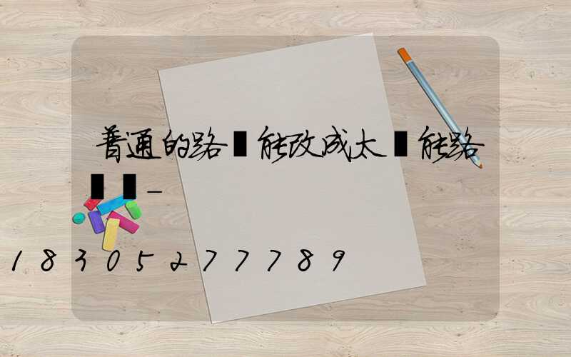 普通的路燈能改成太陽能路燈嗎-