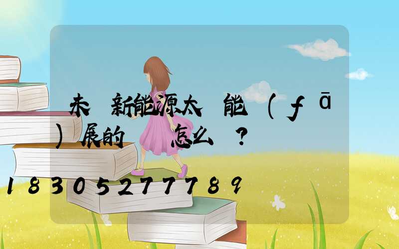 未來新能源太陽能發(fā)展的趨勢怎么樣？