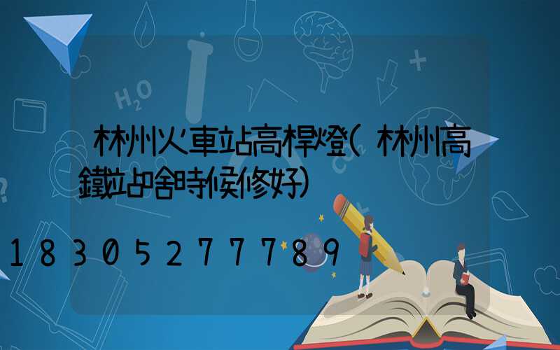 林州火車站高桿燈(林州高鐵站啥時候修好)
