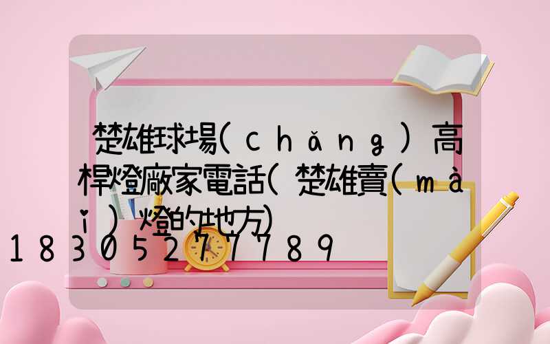 楚雄球場(chǎng)高桿燈廠家電話(楚雄賣(mài)燈的地方)