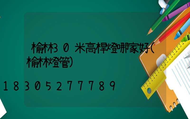 榆林30米高桿燈哪家好(榆林燈管)