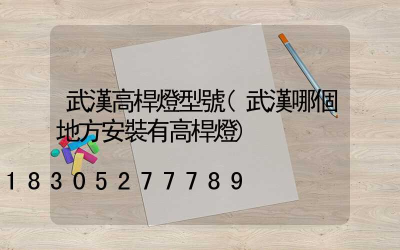 武漢高桿燈型號(武漢哪個地方安裝有高桿燈)