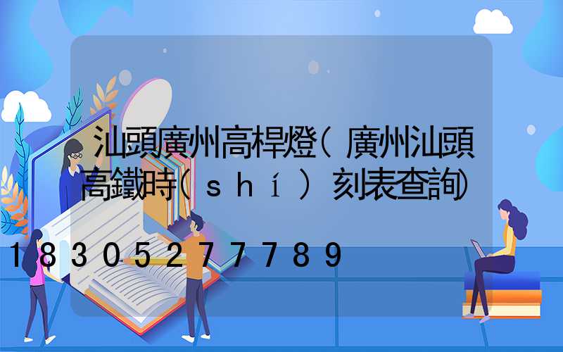 汕頭廣州高桿燈(廣州汕頭高鐵時(shí)刻表查詢)