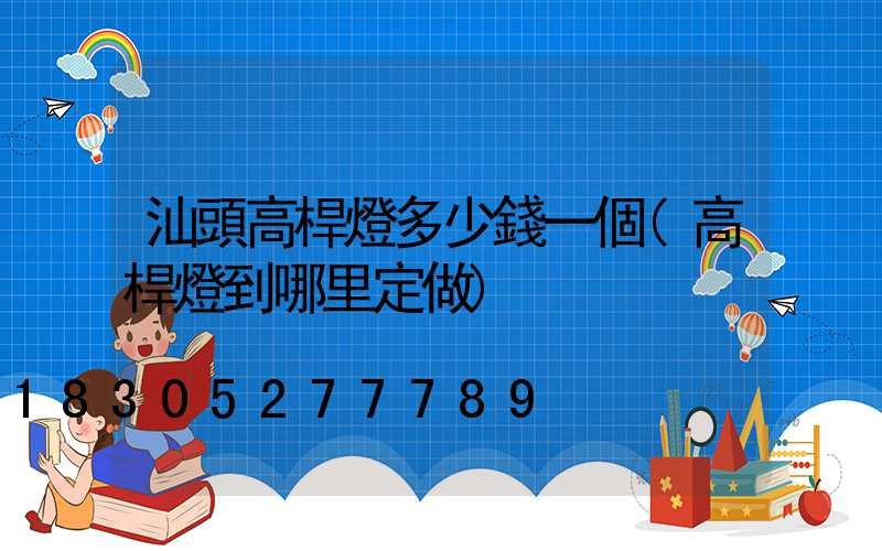 汕頭高桿燈多少錢一個(高桿燈到哪里定做)