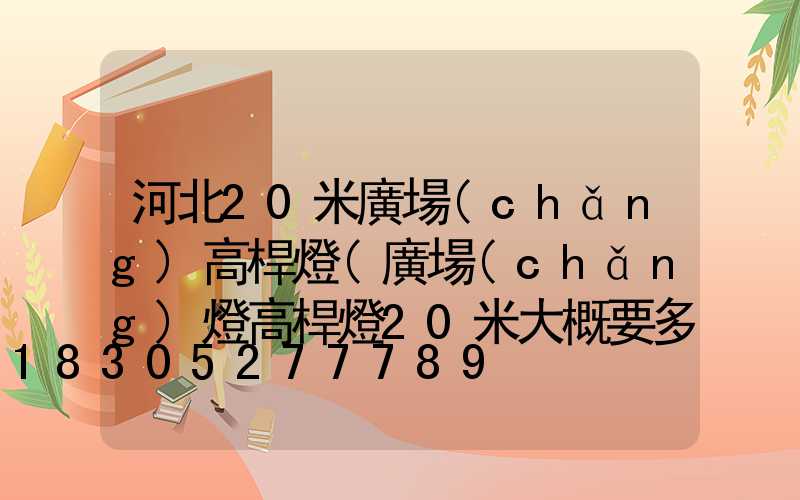 河北20米廣場(chǎng)高桿燈(廣場(chǎng)燈高桿燈20米大概要多少錢)
