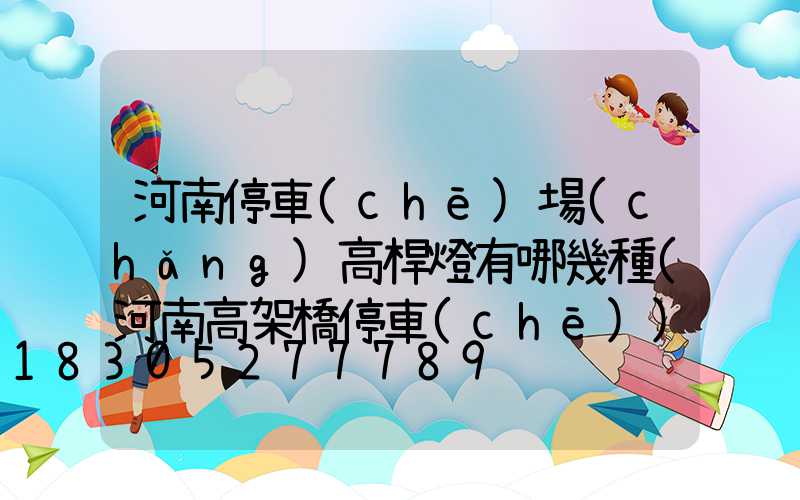 河南停車(chē)場(chǎng)高桿燈有哪幾種(河南高架橋停車(chē))
