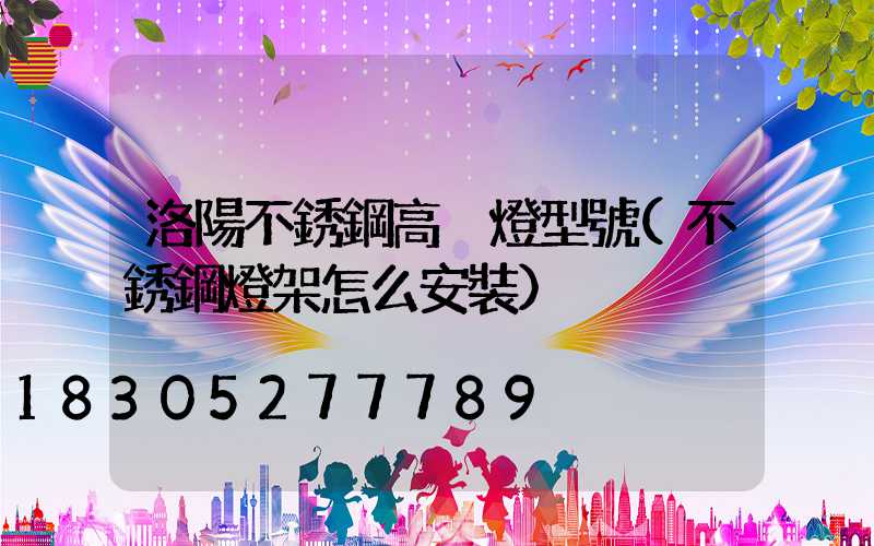 洛陽不銹鋼高桿燈型號(不銹鋼燈架怎么安裝)