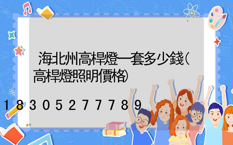 海北州高桿燈一套多少錢(高桿燈照明價格)