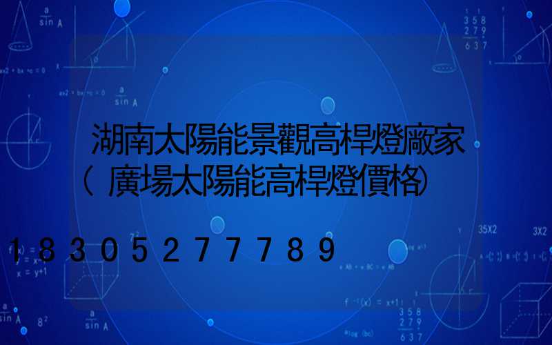湖南太陽能景觀高桿燈廠家(廣場太陽能高桿燈價格)