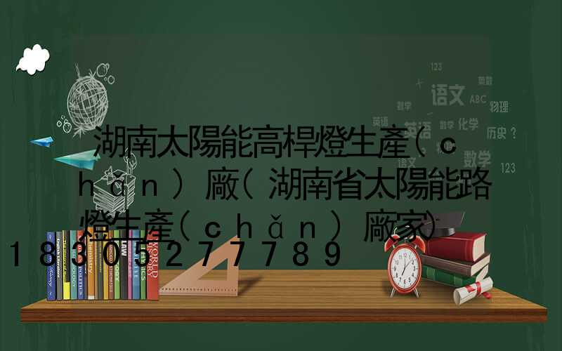 湖南太陽能高桿燈生產(chǎn)廠(湖南省太陽能路燈生產(chǎn)廠家)