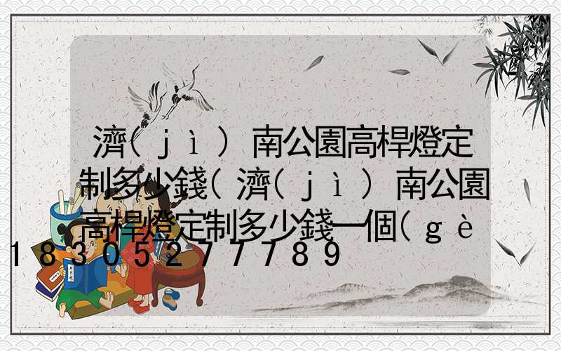 濟(jì)南公園高桿燈定制多少錢(濟(jì)南公園高桿燈定制多少錢一個(gè))